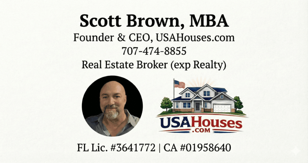 Scott Brown, MBA; Founder & CEO of USAHouses.com 707-474-8855 Real Estate Broker (EXP Realty) FL Lic. #3641772 | CA #01956840 Ask for friends & family discount when you buy a house or say to me "sell my home"